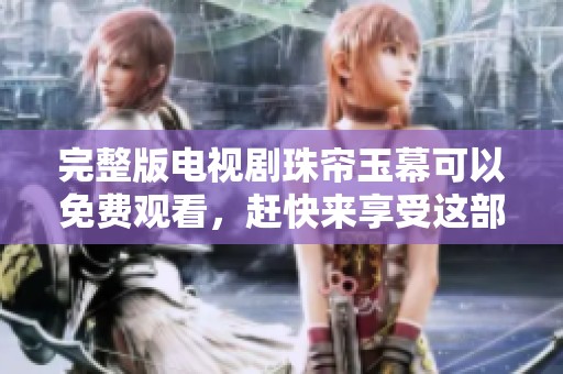 完整版电视剧珠帘玉幕可以免费观看，赶快来享受这部精彩作品吧