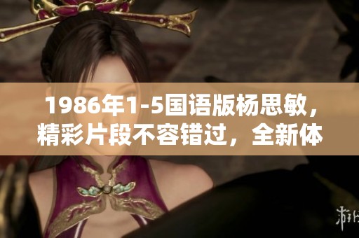 1986年1-5国语版杨思敏，精彩片段不容错过，全新体验等待你来发现