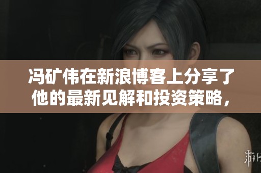冯矿伟在新浪博客上分享了他的最新见解和投资策略，值得仔细阅读和思考。