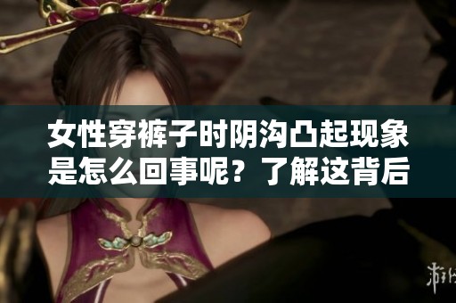 女性穿裤子时阴沟凸起现象是怎么回事呢？了解这背后的原因很重要。