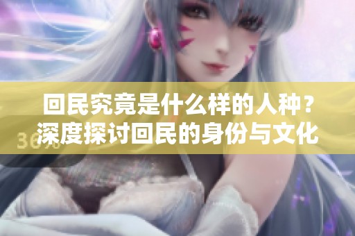 回民究竟是什么样的人种？深度探讨回民的身份与文化背景