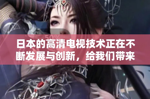 日本的高清电视技术正在不断发展与创新，给我们带来了更清晰的视觉享受