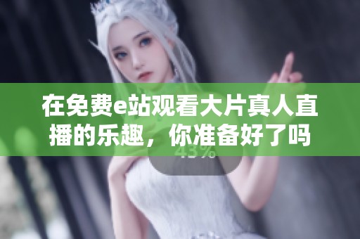 在免费e站观看大片真人直播的乐趣，你准备好了吗