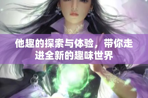 他趣的探索与体验，带你走进全新的趣味世界
