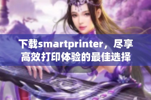 下载smartprinter，尽享高效打印体验的最佳选择