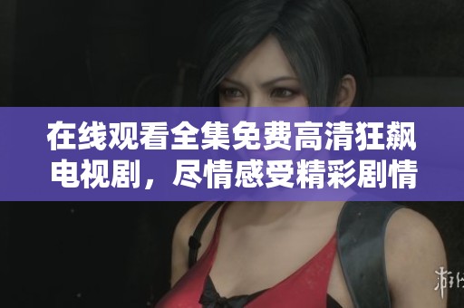 在线观看全集免费高清狂飙电视剧，尽情感受精彩剧情与震撼人心的演出