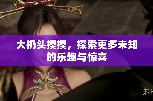大扔头摸摸，探索更多未知的乐趣与惊喜