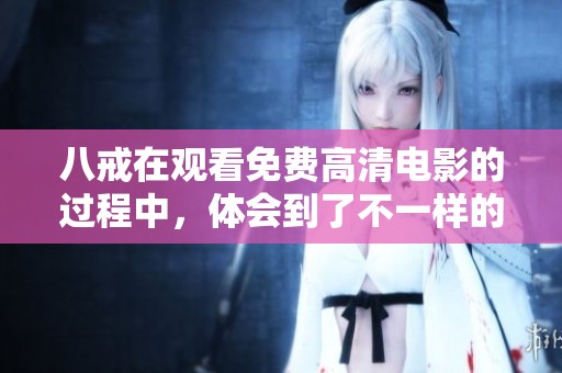 八戒在观看免费高清电影的过程中，体会到了不一样的乐趣与感受