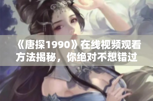 《唐探1990》在线视频观看方法揭秘，你绝对不想错过的精彩内容