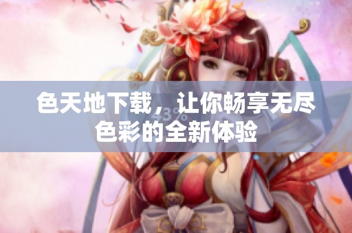 色天地下载，让你畅享无尽色彩的全新体验