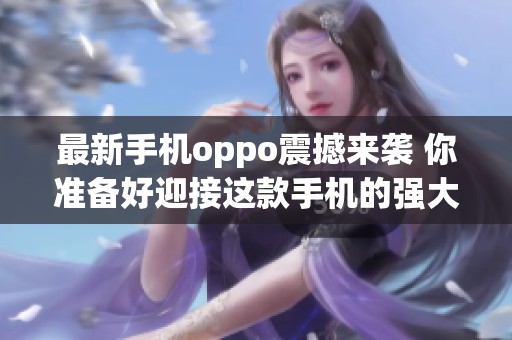 最新手机oppo震撼来袭 你准备好迎接这款手机的强大功能了吗
