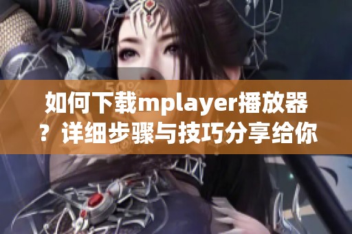 如何下载mplayer播放器？详细步骤与技巧分享给你