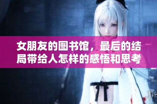女朋友的图书馆，最后的结局带给人怎样的感悟和思考呢