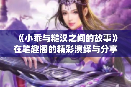 《小乖与糙汉之间的故事》在笔趣阁的精彩演绎与分享