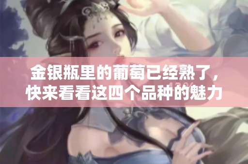 金银瓶里的葡萄已经熟了，快来看看这四个品种的魅力吧