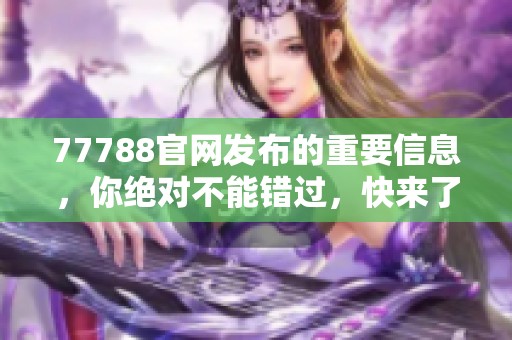 77788官网发布的重要信息，你绝对不能错过，快来了解更多详情吧