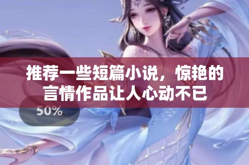 推荐一些短篇小说，惊艳的言情作品让人心动不已
