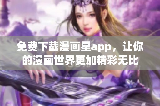 免费下载漫画星app，让你的漫画世界更加精彩无比