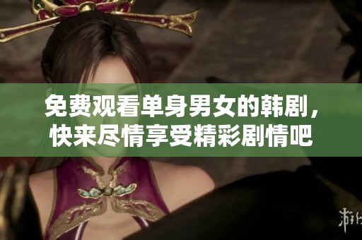 免费观看单身男女的韩剧，快来尽情享受精彩剧情吧