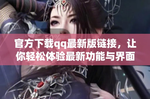 官方下载qq最新版链接，让你轻松体验最新功能与界面魅力