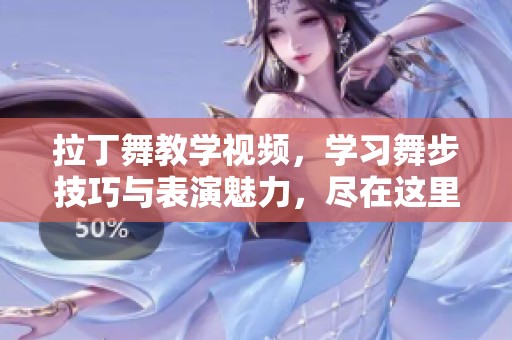 拉丁舞教学视频，学习舞步技巧与表演魅力，尽在这里分享