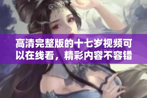 高清完整版的十七岁视频可以在线看，精彩内容不容错过！