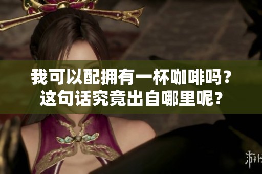 我可以配拥有一杯咖啡吗？这句话究竟出自哪里呢？