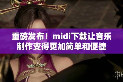 重磅发布！midi下载让音乐制作变得更加简单和便捷