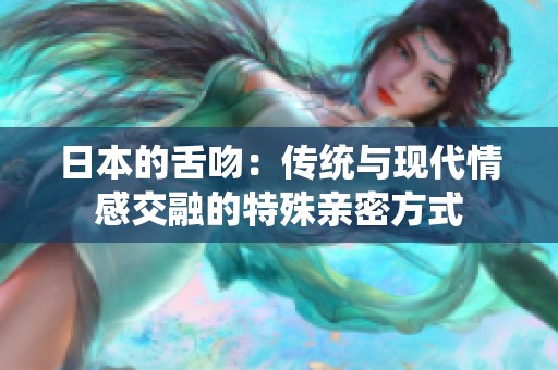 日本的舌吻：传统与现代情感交融的特殊亲密方式