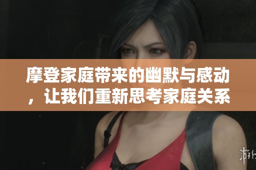 摩登家庭带来的幽默与感动，让我们重新思考家庭关系的价值