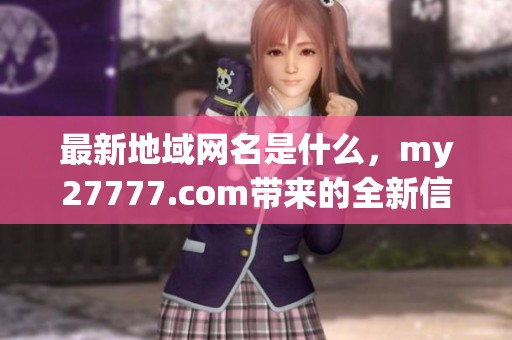 最新地域网名是什么，my27777.com带来的全新信息你知道吗