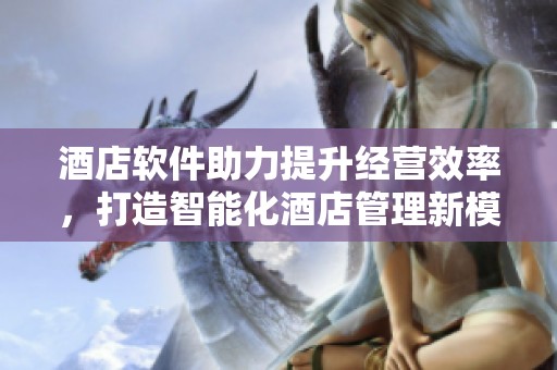 酒店软件助力提升经营效率，打造智能化酒店管理新模式