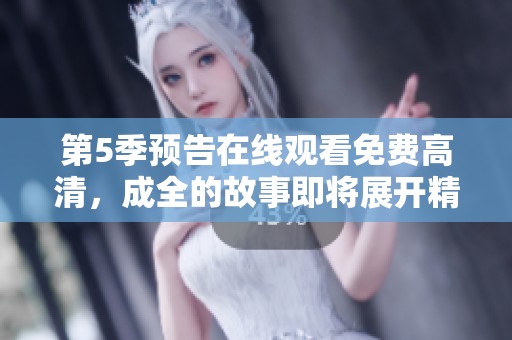 第5季预告在线观看免费高清，成全的故事即将展开精彩内容