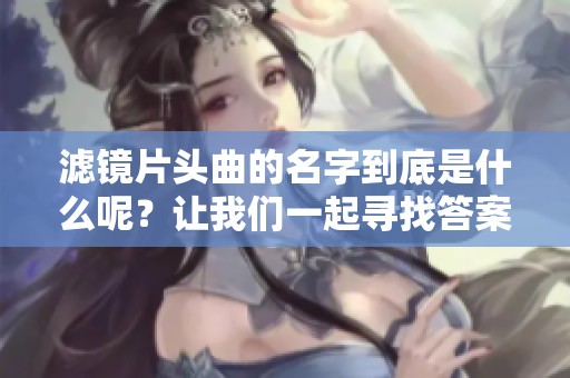 滤镜片头曲的名字到底是什么呢？让我们一起寻找答案吧！