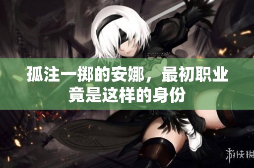 孤注一掷的安娜，最初职业竟是这样的身份