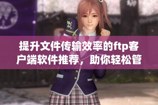 提升文件传输效率的ftp客户端软件推荐，助你轻松管理数据传输任务