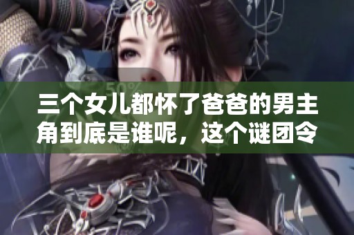 三个女儿都怀了爸爸的男主角到底是谁呢，这个谜团令人好奇。