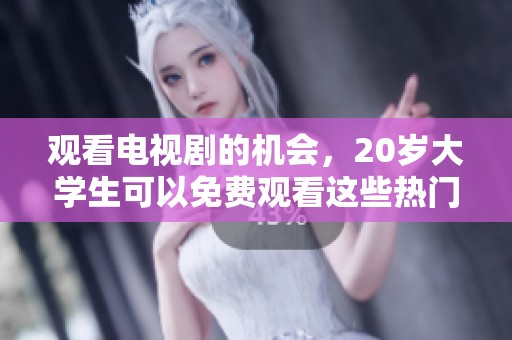 观看电视剧的机会，20岁大学生可以免费观看这些热门剧集
