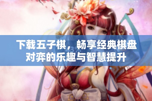 下载五子棋，畅享经典棋盘对弈的乐趣与智慧提升