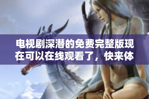 电视剧深潜的免费完整版现在可以在线观看了，快来体验精彩吧