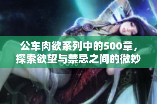 公车肉欲系列中的500章，探索欲望与禁忌之间的微妙关系