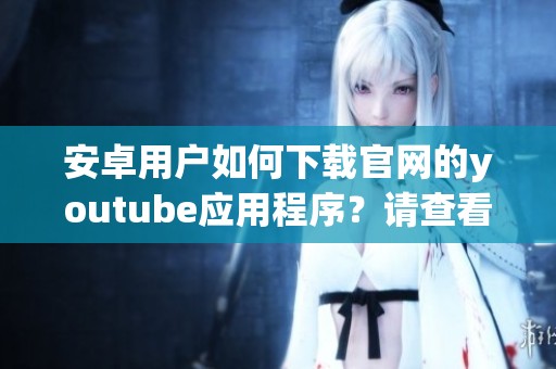 安卓用户如何下载官网的youtube应用程序？请查看这里的完整指南！