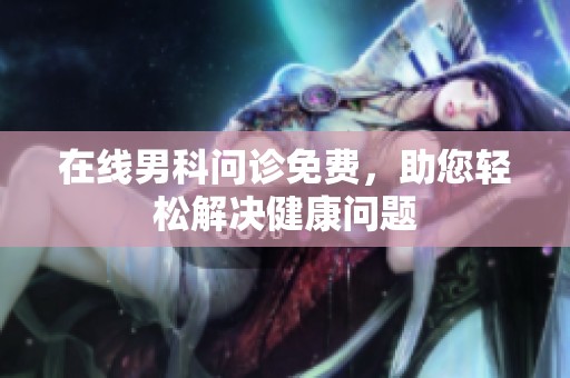 在线男科问诊免费，助您轻松解决健康问题