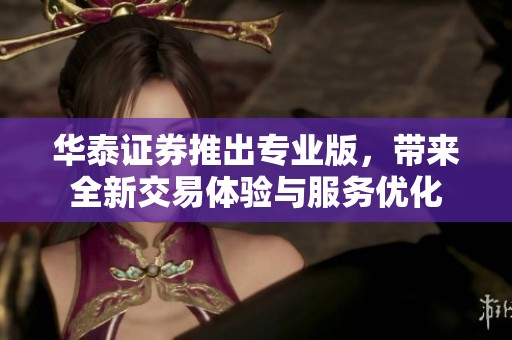 华泰证券推出专业版，带来全新交易体验与服务优化