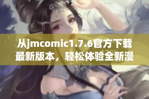 从jmcomic1.7.6官方下载最新版本，轻松体验全新漫画功能与精彩内容