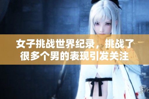 女子挑战世界纪录，挑战了很多个男的表现引发关注