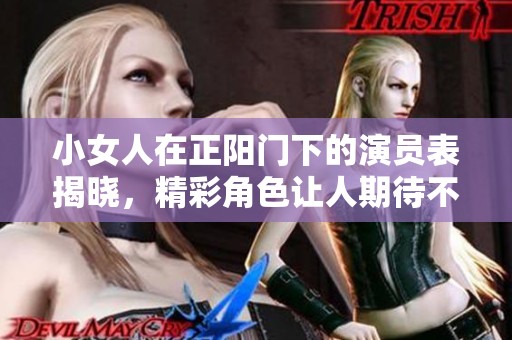小女人在正阳门下的演员表揭晓，精彩角色让人期待不已