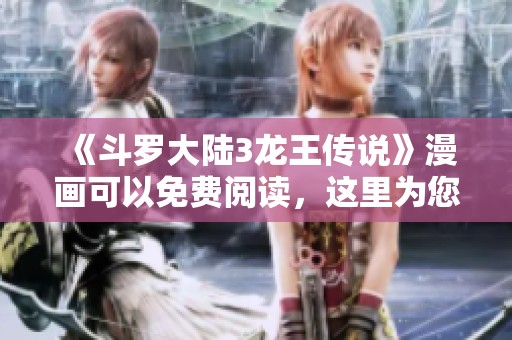 《斗罗大陆3龙王传说》漫画可以免费阅读，这里为您提供详细信息