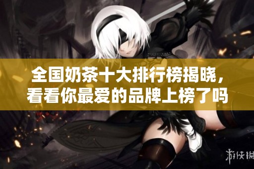 全国奶茶十大排行榜揭晓，看看你最爱的品牌上榜了吗