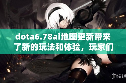 dota6.78ai地图更新带来了新的玩法和体验，玩家们赶快来试试吧